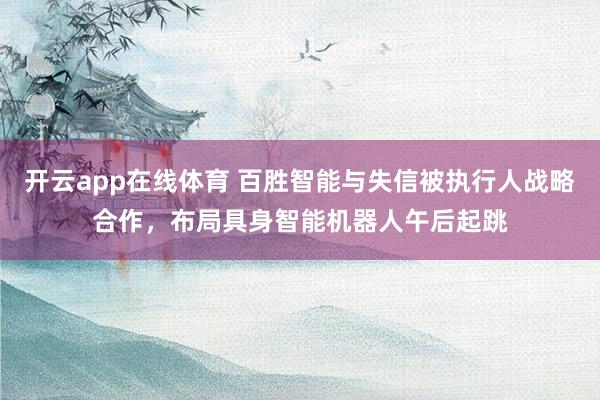 开云app在线体育 百胜智能与失信被执行人战略合作,布局具身智能机器人午后起跳