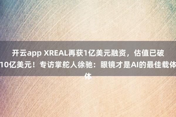开云app XREAL再获1亿美元融资，估值已破10亿美元！专访掌舵人徐驰：眼镜才是AI的最佳载体