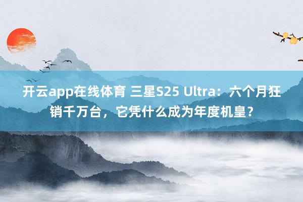 开云app在线体育 三星S25 Ultra:六个月狂销千万台,它凭什么成为年度机皇?