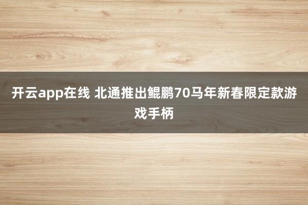 开云app在线 北通推出鲲鹏70马年新春限定款游戏手柄
