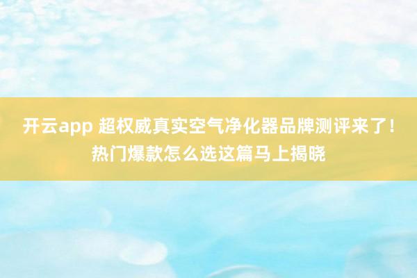 开云app 超权威真实空气净化器品牌测评来了！热门爆款怎么选这篇马上揭晓