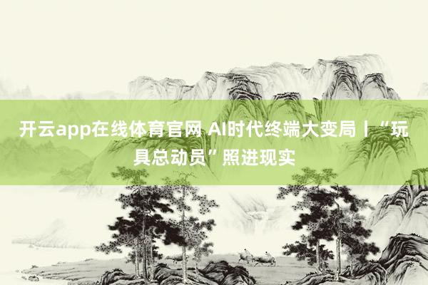 开云app在线体育官网 AI时代终端大变局丨“玩具总动员”照进现实
