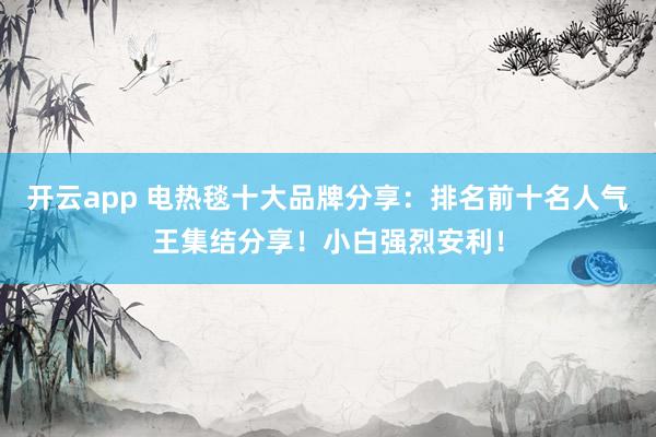 开云app 电热毯十大品牌分享：排名前十名人气王集结分享！小白强烈安利！