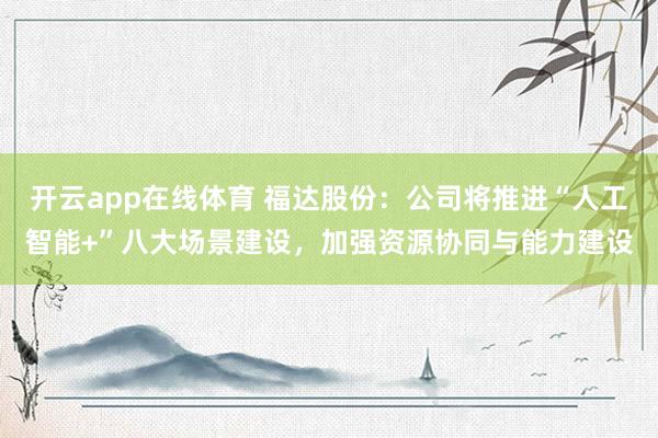 开云app在线体育 福达股份：公司将推进“人工智能+”八大场景建设，加强资源协同与能力建设