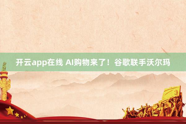 开云app在线 AI购物来了！谷歌联手沃尔玛