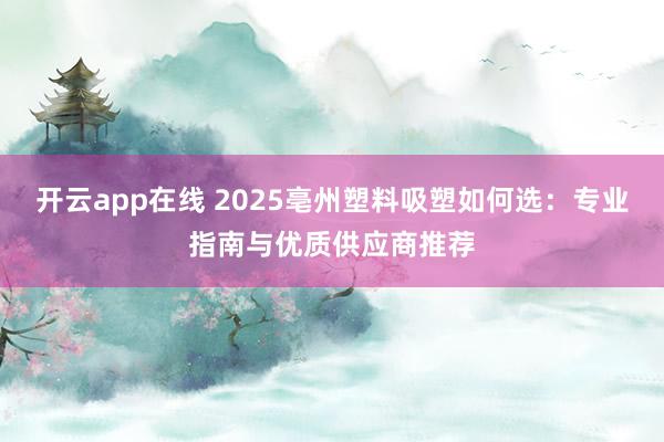 开云app在线 2025亳州塑料吸塑如何选：专业指南与优质供应商推荐