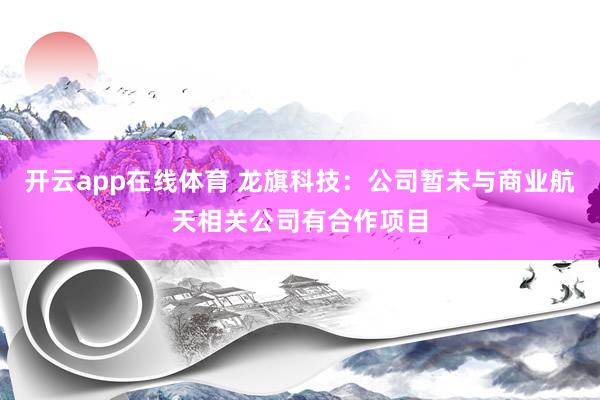 开云app在线体育 龙旗科技：公司暂未与商业航天相关公司有合作项目