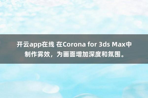 开云app在线 在Corona for 3ds Max中制作雾效，为画面增加深度和氛围。
