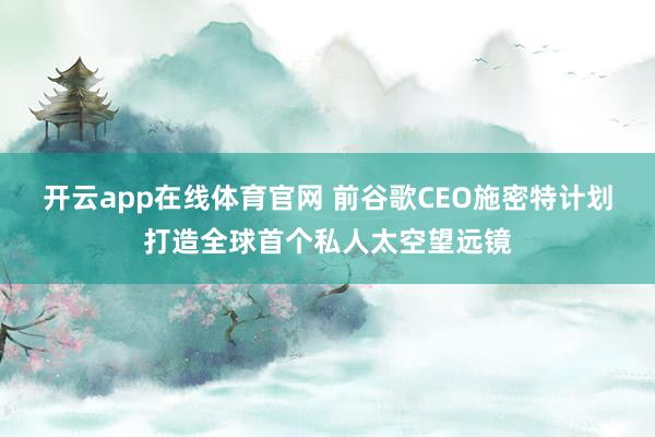 开云app在线体育官网 前谷歌CEO施密特计划打造全球首个私人太空望远镜