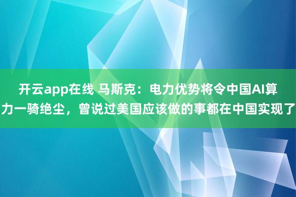 开云app在线 马斯克：电力优势将令中国AI算力一骑绝尘，曾说过美国应该做的事都在中国实现了