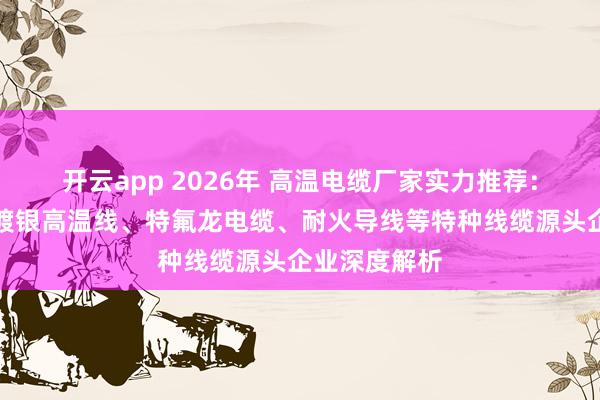 开云app 2026年 高温电缆厂家实力推荐：硅胶电线、镀银高温线、特氟龙电缆、耐火导线等特种线缆源头企业深度解析