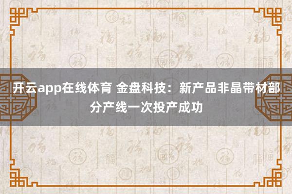 开云app在线体育 金盘科技：新产品非晶带材部分产线一次投产成功
