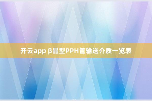 开云app β晶型PPH管输送介质一览表