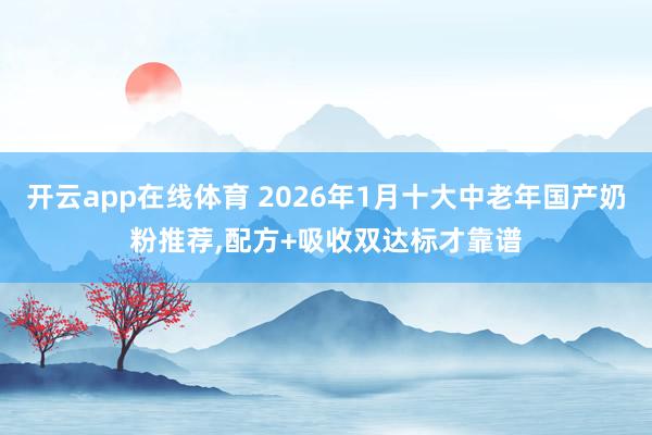 开云app在线体育 2026年1月十大中老年国产奶粉推荐,配方+吸收双达标才靠谱