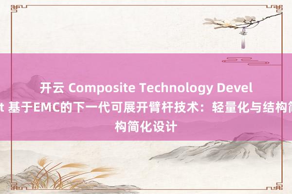 开云 Composite Technology Development 基于EMC的下一代可展开臂杆技术：轻量化与结构简化设计