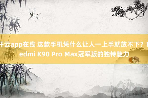 开云app在线 这款手机凭什么让人一上手就放不下?Redmi K90 Pro Max冠军版的独特魅力
