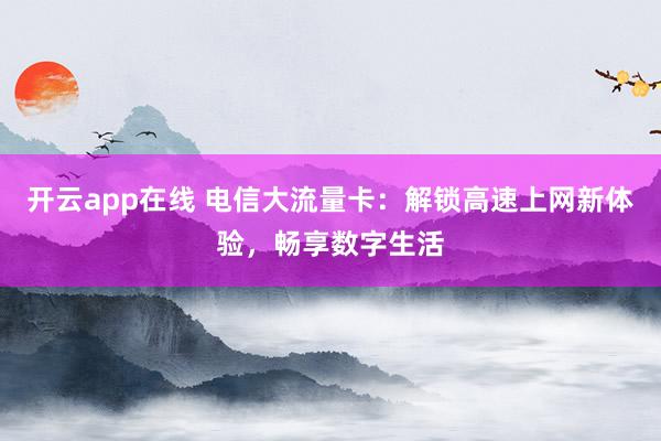 开云app在线 电信大流量卡：解锁高速上网新体验，畅享数字生活