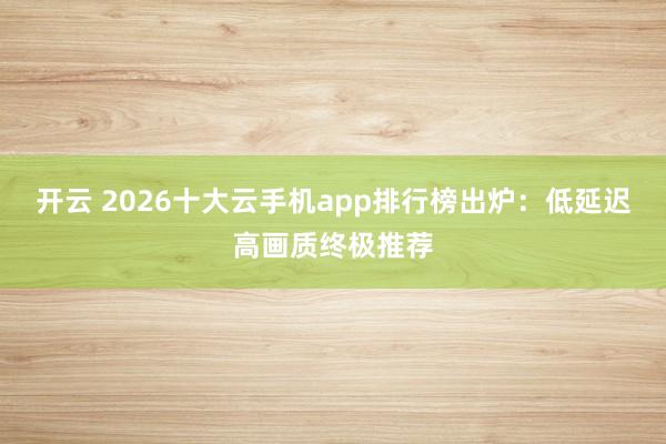 开云 2026十大云手机app排行榜出炉:低延迟高画质终极推荐
