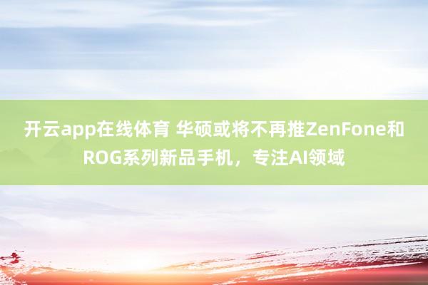 开云app在线体育 华硕或将不再推ZenFone和ROG系列新品手机，专注AI领域