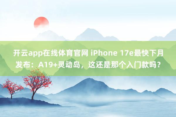 开云app在线体育官网 iPhone 17e最快下月发布：A19+灵动岛，这还是那个入门款吗？