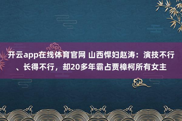 开云app在线体育官网 山西悍妇赵涛:演技不行、长得不行,却20多年霸占贾樟柯所有女主