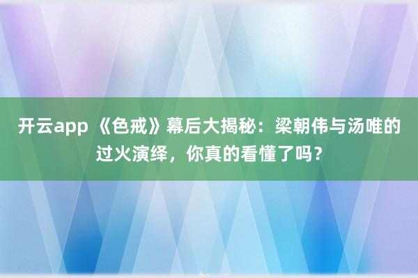 开云app 《色戒》幕后大揭秘:梁朝伟与汤唯的过火演绎,你真的看懂了吗?