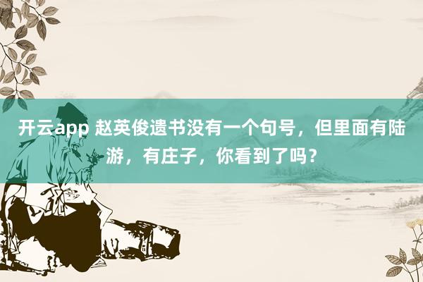 开云app 赵英俊遗书没有一个句号，但里面有陆游，有庄子，你看到了吗？