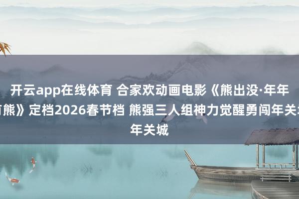 开云app在线体育 合家欢动画电影《熊出没·年年有熊》定档2026春节档 熊强三人组神力觉醒勇闯年关城