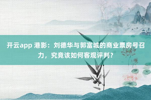 开云app 港影：刘德华与郭富城的商业票房号召力，究竟该如何客观评判？