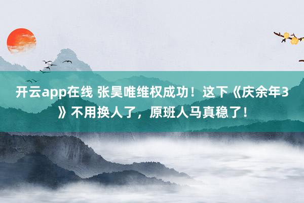 开云app在线 张昊唯维权成功!这下《庆余年3》不用换人了,原班人马真稳了!