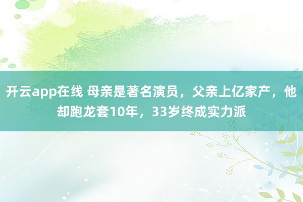开云app在线 母亲是著名演员，父亲上亿家产，他却跑龙套10年，33岁终成实力派
