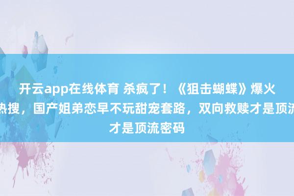 开云app在线体育 杀疯了！《狙击蝴蝶》爆火炸穿热搜，国产姐弟恋早不玩甜宠套路，双向救赎才是顶流密码