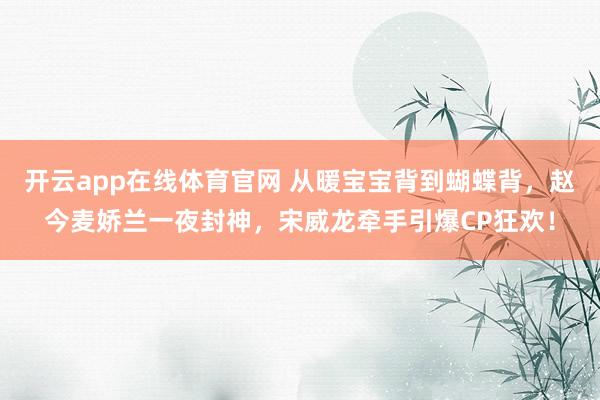 开云app在线体育官网 从暖宝宝背到蝴蝶背，赵今麦娇兰一夜封神，宋威龙牵手引爆CP狂欢！
