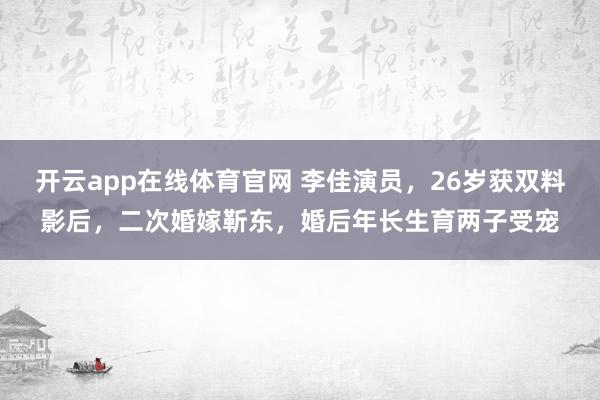 开云app在线体育官网 李佳演员，26岁获双料影后，二次婚嫁靳东，婚后年长生育两子受宠