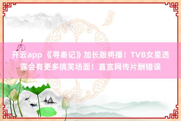 开云app 《寻秦记》加长版将播！TVB女星透露会有更多搞笑场面！直言网传片酬错误