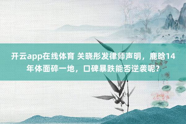开云app在线体育 关晓彤发律师声明，鹿晗14年体面碎一地，口碑暴跌能否逆袭呢？