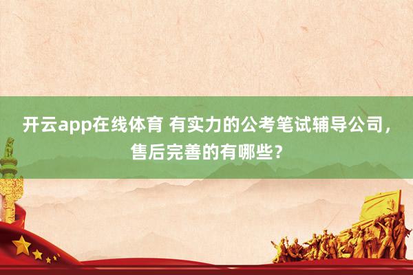 开云app在线体育 有实力的公考笔试辅导公司，售后完善的有哪些？