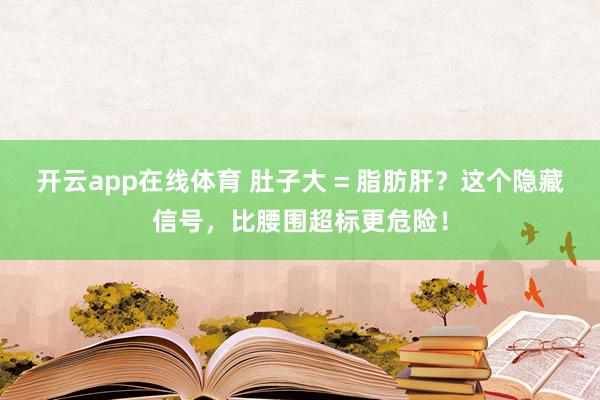 开云app在线体育 肚子大 = 脂肪肝？这个隐藏信号，比腰围超标更危险！