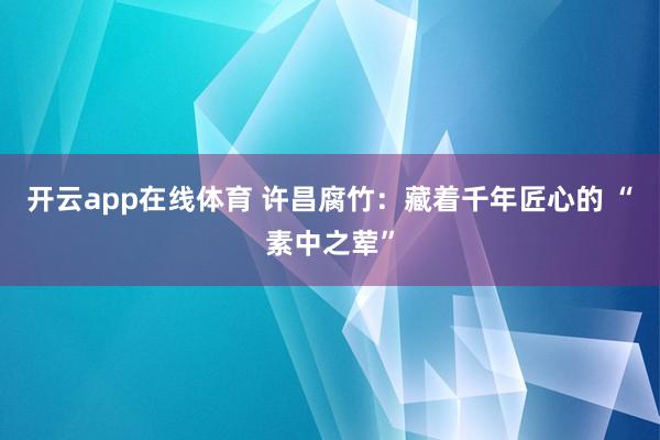 开云app在线体育 许昌腐竹：藏着千年匠心的 “素中之荤”