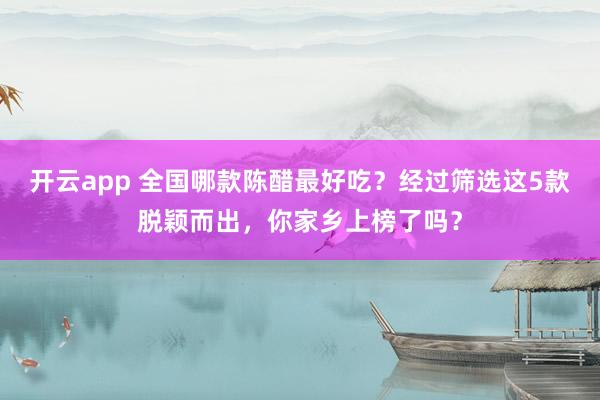 开云app 全国哪款陈醋最好吃？经过筛选这5款脱颖而出，你家乡上榜了吗？