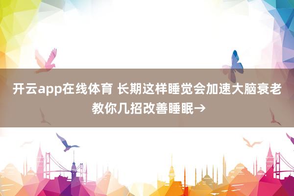 开云app在线体育 长期这样睡觉会加速大脑衰老 教你几招改善睡眠→