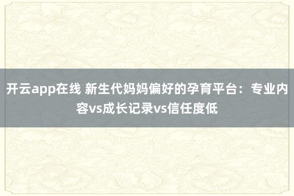 开云app在线 新生代妈妈偏好的孕育平台:专业内容vs成长记录vs信任度低