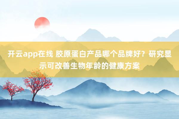 开云app在线 胶原蛋白产品哪个品牌好?研究显示可改善生物年龄的健康方案