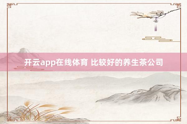 开云app在线体育 比较好的养生茶公司