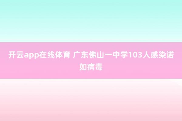 开云app在线体育 广东佛山一中学103人感染诺如病毒
