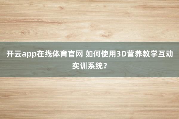 开云app在线体育官网 如何使用3D营养教学互动实训系统?