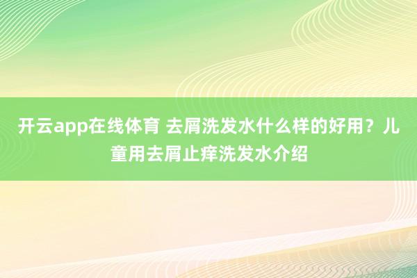 开云app在线体育 去屑洗发水什么样的好用？儿童用去屑止痒洗发水介绍