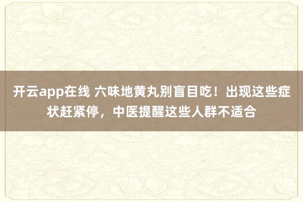开云app在线 六味地黄丸别盲目吃！出现这些症状赶紧停，中医提醒这些人群不适合