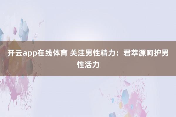 开云app在线体育 关注男性精力：君萃源呵护男性活力
