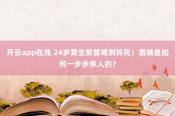 开云app在线 24岁男生聚餐喝到猝死！酒精是如何一步步杀人的？